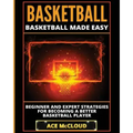 Basketball: Basketball Made Easy: Beginner and Expert Strategies For Becoming A Better Basketball Player
