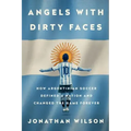 Angels with Dirty Faces: How Argentinian Soccer Defined a Nation and Changed the Game Forever