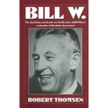 Bill W: The Absorbing and Deeply Moving Life Story of Bill Wilson, Co-Founder of Alcoholics Anonymous