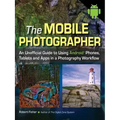 The Mobile Photographer: An Unofficial Guide to Using Android Phones, Tablets, and Apps in a Photography Workflow