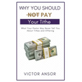 Why You Should Not Pay Your Tithe: What Your Pastor May Never Tell You About Tithes and Offering