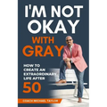 I'm Not Okay With Gray: How To Create An Extraordinary Life After 50