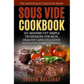 Sous Vide Cookbook: 101 Modern yet Simple Techniques for Rich, Healthy and Delicious Sous Vide Home Cooking (The Sadistically Delicious Series)