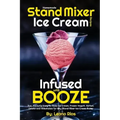 Homemade Stand Mixer Ice Cream Recipes Infused with Booze: Fun, Flavorful Easy to Make Ice Cream, Frozen Yogurt, Sorbet, Gelato and Milkshakes for Any