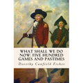What Shall We Do Now: Five Hundred Games and Pastimes