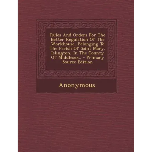 Rules and Orders for the Better Regulation of the Workhouse, Belonging to the Parish of Saint Mary, Islington, in the County of Middlesex..