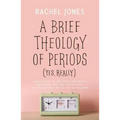 A Brief Theology of Periods (Yes, Really): An Adventure for the Curious Into Bodies, Womanhood, Time, Pain and Purpose--And How to Have a Better Time