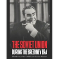 The Soviet Union during the Brezhnev Era: The History of the USSR Under Leonid Brezhnev
