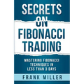 Secrets on Fibonacci Trading: Mastering Fibonacci Techniques In Less Than 3 Days