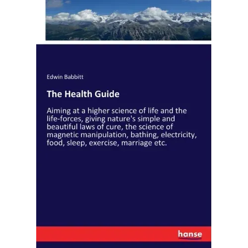 The Health Guide: Aiming at a higher science of life and the life-forces, giving nature's simple and beautiful laws of cure, the science