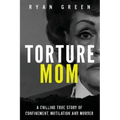 Torture Mom: A Chilling True Story of Confinement, Mutilation and Murder