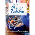 How to Cook French Cuisine: 50 Traditional Recipes