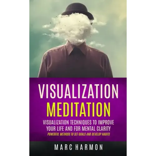 Visualization Meditation: Visualization Techniques To Improve Your Life And For Mental Clarity (Powerful Methods To Set Goals And Develop Habits