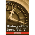 History of the Jews, Vol. V (in Six Volumes): From the Chmielnicki Persecution of the Jews in Poland (1648 C.E.) to the Period of Emancipation in Cent