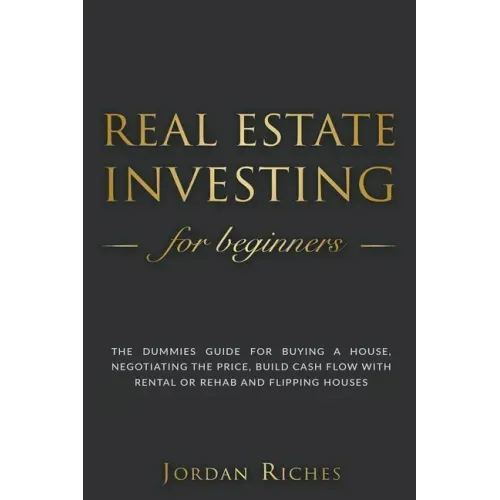 Real Estate Investing for Beginners: The Dummies' Guide for Buying a House, Negotiating the Price, Build Cash Flow with Rental or Rehab and Flipping H