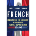 French: Learn French for Beginners: A Simple Guide that Will Help You on Your Language Learning Journey