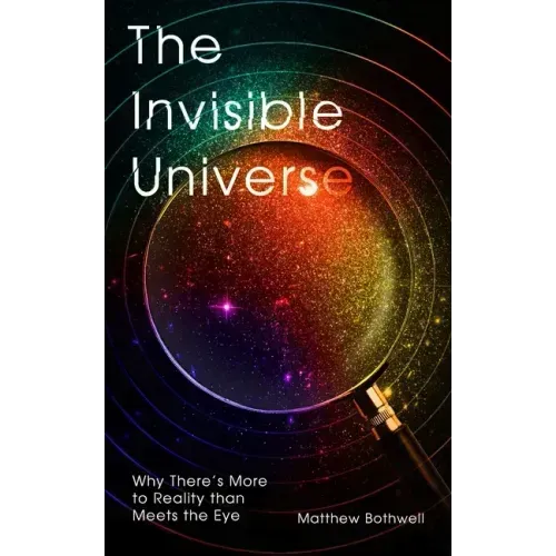 The Invisible Universe: Why There's More to Reality Than Meets the Eye