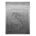 French Indochina: The History and Legacy of the French Empire's Colonialism in Southeast Asia