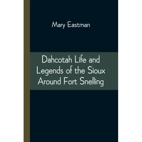 Dahcotah Life and Legends of the Sioux Around Fort Snelling