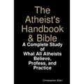 The Atheist's Handbook & Bible: A Complete Study of What All Atheists Believe, Profess, and Practice