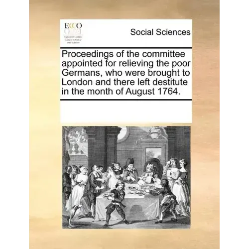 Proceedings of the Committee Appointed for Relieving the Poor Germans, Who Were Brought to London and There Left Destitute in the Month of August 1764