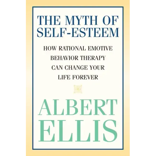 The Myth of Self-esteem: How Rational Emotive Behavior Therapy Can Change Your Life Forever