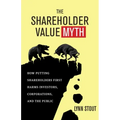 The Shareholder Value Myth: How Putting Shareholders First Harms Investors, Corporations, and the Public