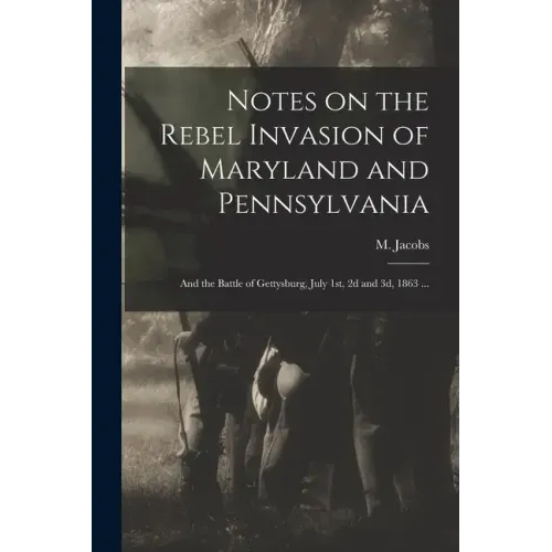 Notes on the Rebel Invasion of Maryland and Pennsylvania: and the Battle of Gettysburg, July 1st, 2d and 3d, 1863 ...