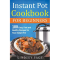 Instant Pot Cookbook for Beginners: 100 Easy, Fast and Healthy Recipes for Your Instant Pot