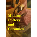 Making Pottery and Ceramics: How to Make Ceramics and Pottery of Your Own with Quality Clay and a Potter's Wheel, an Illustrated Guide Book