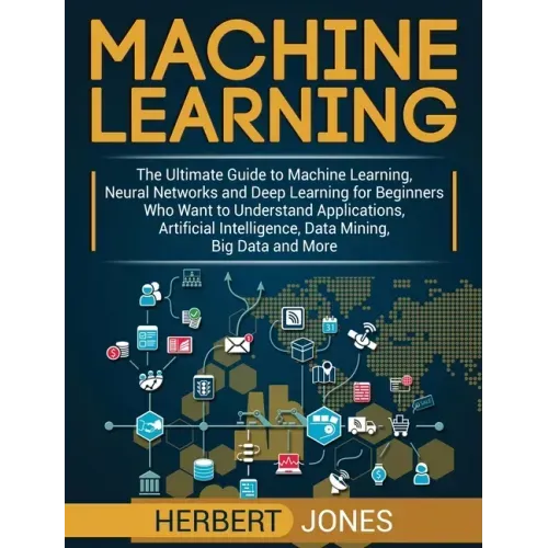 Machine Learning: The Ultimate Guide to Machine Learning, Neural Networks and Deep Learning for Beginners Who Want to Understand Applica