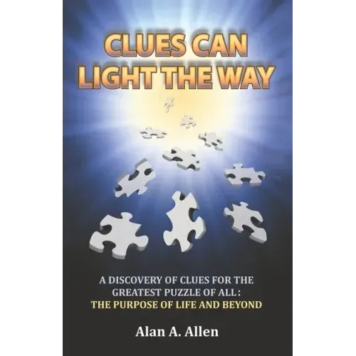 Clues Can Light the Way: A Discovery of Clues for the Greatest Puzzle of All: the Purpose of Life and Beyond