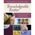 The Knowledgeable Knitter: Understand the Inner Workings of Knitting and Make Every Project a Success