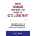 How to Dominate Your Market and Become the Go to Listing Agent: Insider Secrets about How to Build a Predictable Real Estate Business with the Freedom