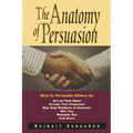 The Anatomy of Persuasion: How to Persuade Others To Act on Your Ideas, Accept Your Proposals, Buy Your Products or Services, Hire You, Promote You, a