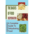 The Basics Of Food Dehydration: A Complete Guide To Dehydrating Food