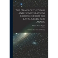 The Names of the Stars and Constellations Compiled From the Latin, Greek, and Arabic: With Their Derivations and Meanings