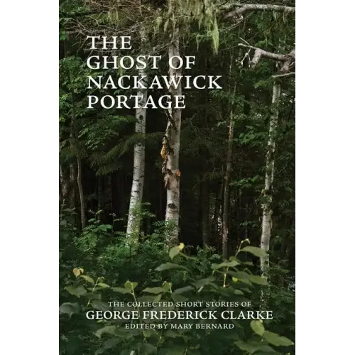 The Ghost of Nackawick Portage: The Collected Short Stories of George Frederick Clarke