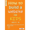 How To Build A Website For Kids AGES 12 - 18: Simple, Concise & Easy Guide To Building Websites Using HTML & CSS