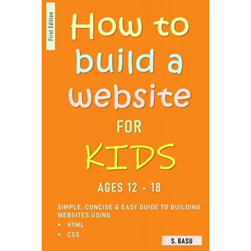 How To Build A Website For Kids AGES 12 - 18: Simple, Concise & Easy Guide To Building Websites Using HTML & CSS