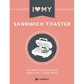 I Love My Sandwich Toaster: The only toastie recipe book you'll ever need
