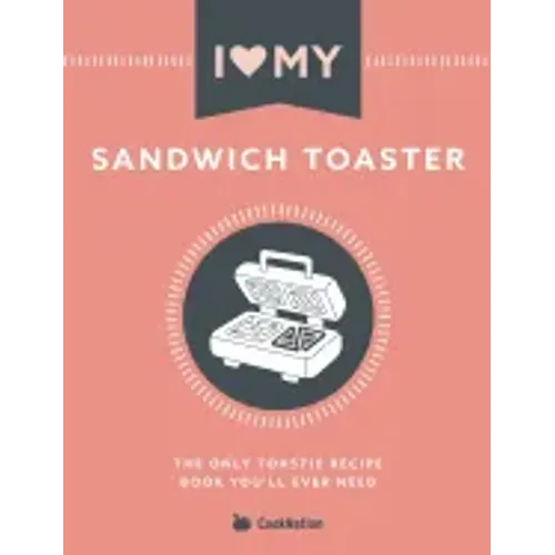 I Love My Sandwich Toaster: The only toastie recipe book you'll ever need