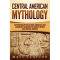 Central American Mythology: Captivating Myths of Gods, Goddesses, and Legendary Creatures of Ancient Mexico and Central America