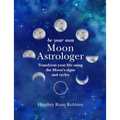 Be Your Own Moon Astrologer: Transform Your Life Using the Moon's Signs and Cycles