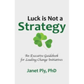 Luck is Not a Strategy: An Executive Guidebook for Leading Change Initiative