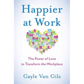 Happier at Work: The Power of Love to Transform the Workplace