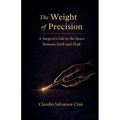 The Weight of Precision - A Surgeon's Life in the Space Between Faith and Flesh