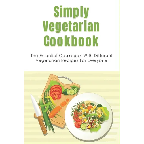 Simply Vegetarian Cookbook: The Essential Cookbook With Different Vegetarian Recipes For Everyone: Tips On Cooking Perfect Vegeterian Meals At Hom