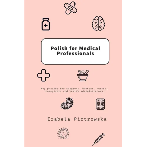 Polish for Medical Professionals: Key phrases for surgeons, doctors, nurses, caregivers and health administrators
