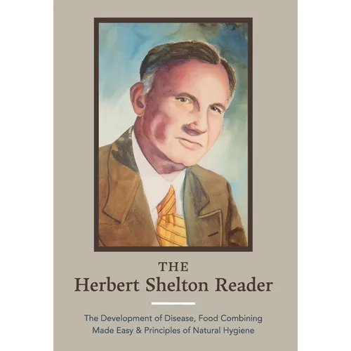 The Herbert Shelton Reader: The Development of Disease, Food Combining Made Easy & Principles of Natural Hygiene